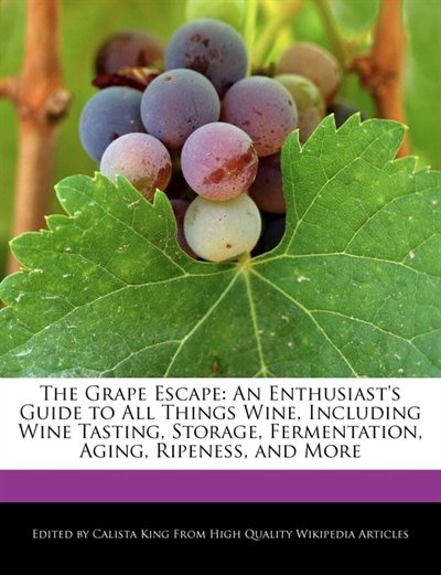 The Grape Escape: An Enthusiast's Guide to All Things Wine, Including Wine Tasting, Storage, Fermentation, Aging, Rip