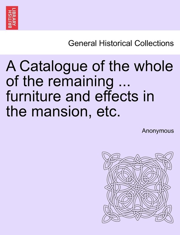 Couverture_A Catalogue Of The Whole Of The Remaining ... Furniture And Effects In The Mansion, Etc.