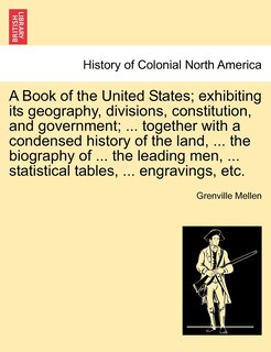 Front cover_A Book Of The United States; Exhibiting Its Geography, Divisions, Constitution, And Government; ... Together With A Condensed History Of The Land, ... The Biography Of ... The Leading Men, ... Statistical Tables, ... Engravings, Etc.