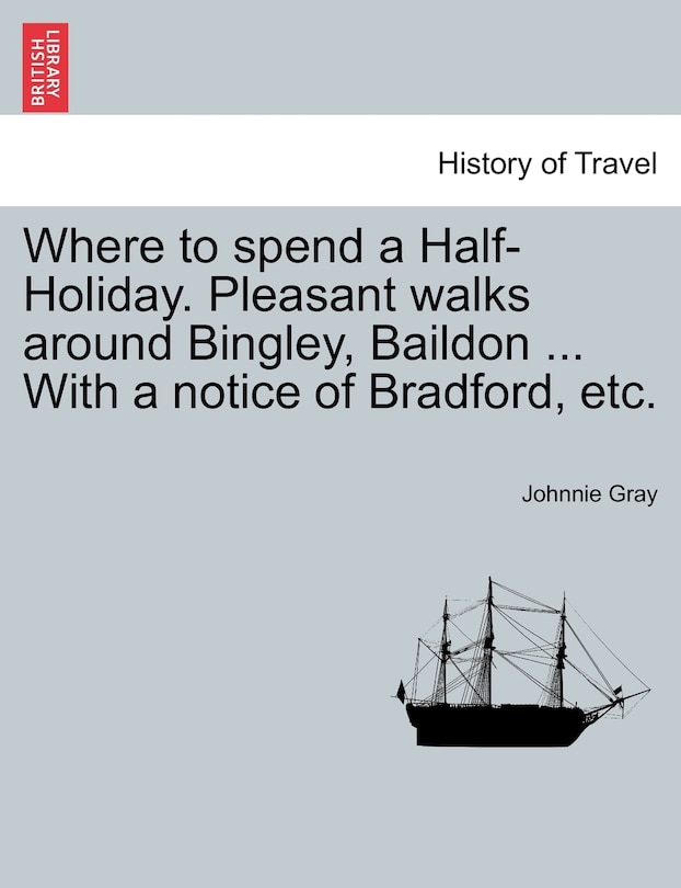 Where To Spend A Half-holiday. Pleasant Walks Around Bingley, Baildon ... With A Notice Of Bradford, Etc.