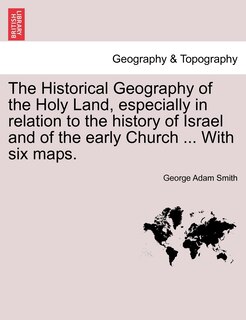 The Historical Geography Of The Holy Land, Especially In Relation To The History Of Israel And Of The Early Church ... With Six Maps.