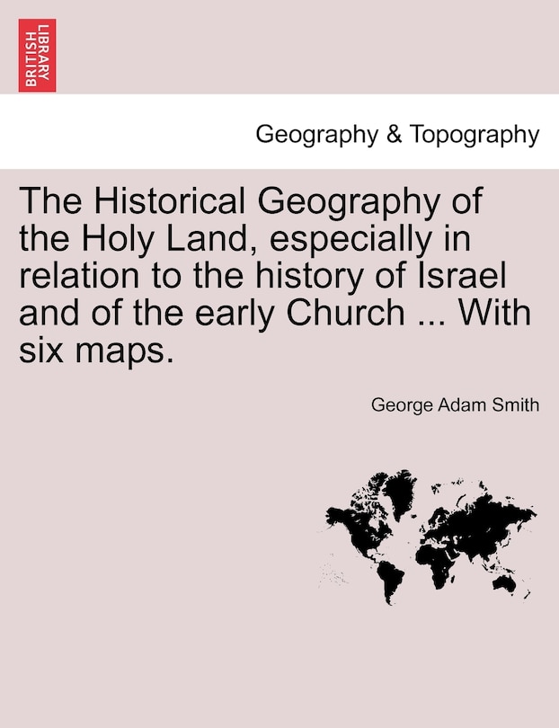 The Historical Geography Of The Holy Land, Especially In Relation To The History Of Israel And Of The Early Church ... With Six Maps.