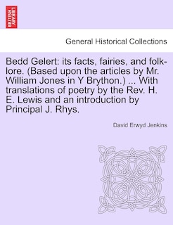 Bedd Gelert: Its Facts, Fairies, and Folk-Lore. (Based Upon the Articles by Mr. William Jones in Y Brython.) ... with Translations of Poetry by the Rev. H. E. Lewis and an Introduction by Principal J. Rhys.
