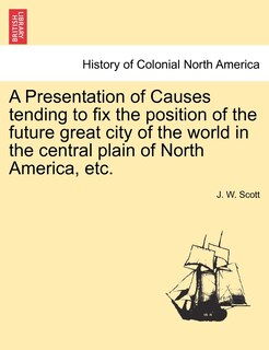 Couverture_A Presentation Of Causes Tending To Fix The Position Of The Future Great City Of The World In The Central Plain Of North America, Etc.