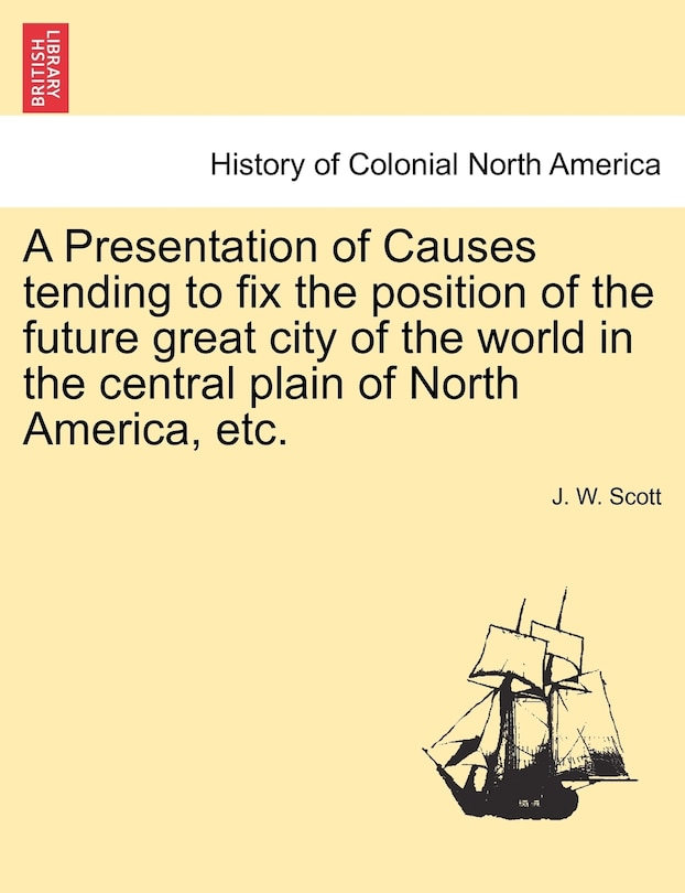 Couverture_A Presentation Of Causes Tending To Fix The Position Of The Future Great City Of The World In The Central Plain Of North America, Etc.