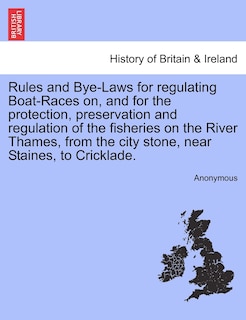 Rules And Bye-laws For Regulating Boat-races On, And For The Protection, Preservation And Regulation Of The Fisheries On The River Thames, From The City Stone, Near Staines, To Cricklade.
