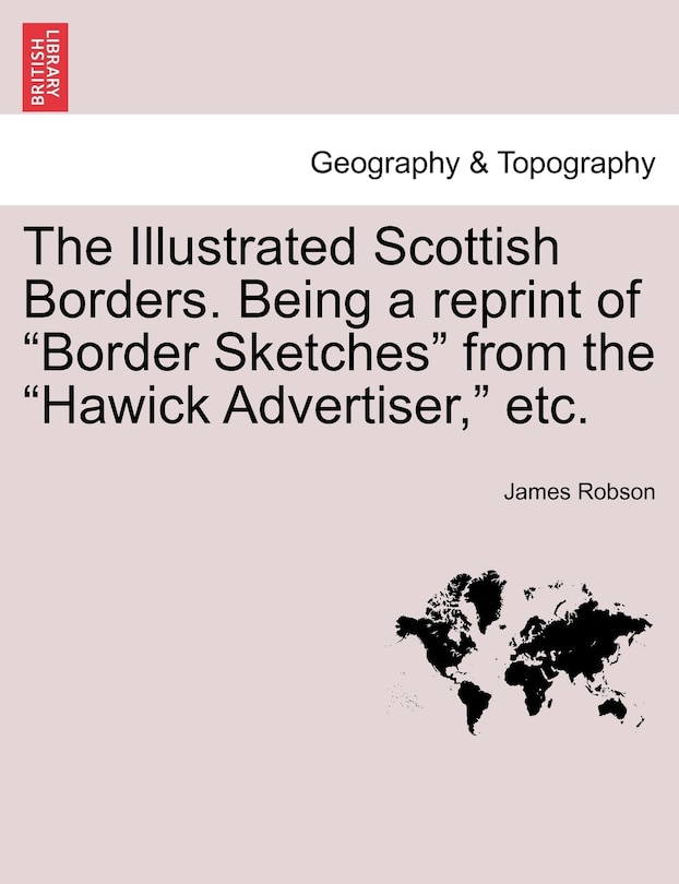 The Illustrated Scottish Borders. Being a Reprint of Border Sketches from the Hawick Advertiser, Etc.