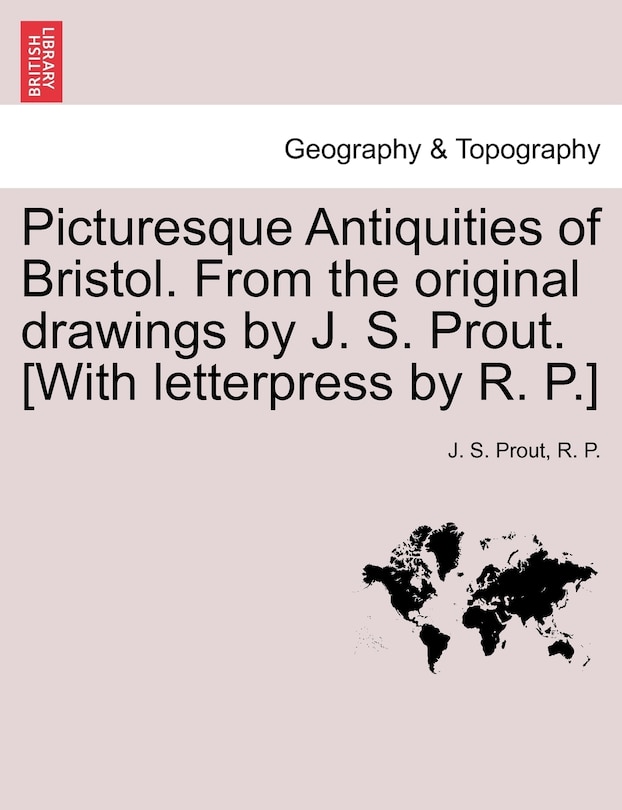 Picturesque Antiquities Of Bristol. From The Original Drawings By J. S. Prout. [with Letterpress By R. P.]