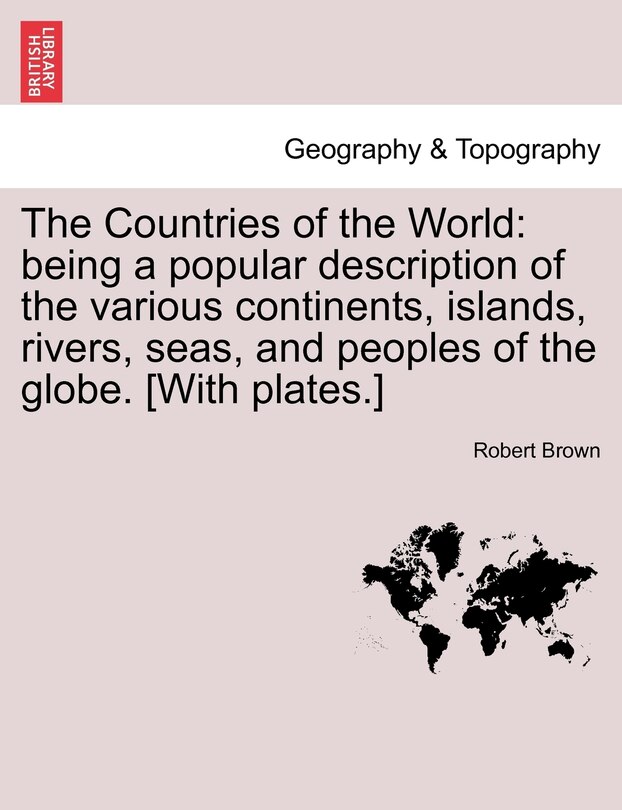 The Countries of the World: Being a Popular Description of the Various Continents, Islands, Rivers, Seas, and Peoples of the Globe. [With Plates.]