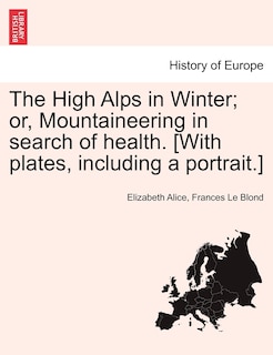 Front cover_The High Alps In Winter; Or, Mountaineering In Search Of Health. [with Plates, Including A Portrait.]