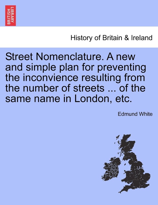 Street Nomenclature. A New And Simple Plan For Preventing The Inconvience Resulting From The Number Of Streets ... Of The Same Name In London, Etc.