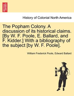 The Popham Colony. A Discussion Of Its Historical Claims. [by W. F. Poole, E. Ballard, And F. Kidder.] With A Bibliography Of The Subject [by W. F. Poole].