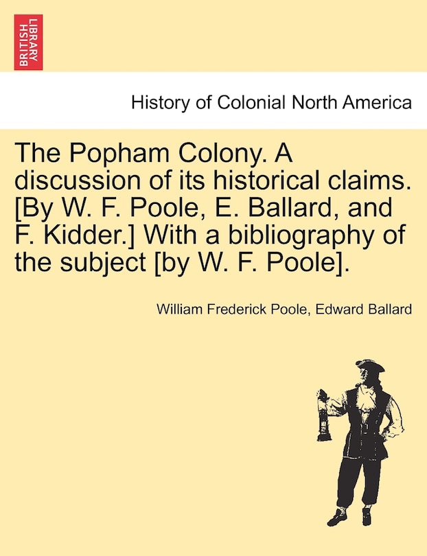The Popham Colony. A Discussion Of Its Historical Claims. [by W. F. Poole, E. Ballard, And F. Kidder.] With A Bibliography Of The Subject [by W. F. Poole].