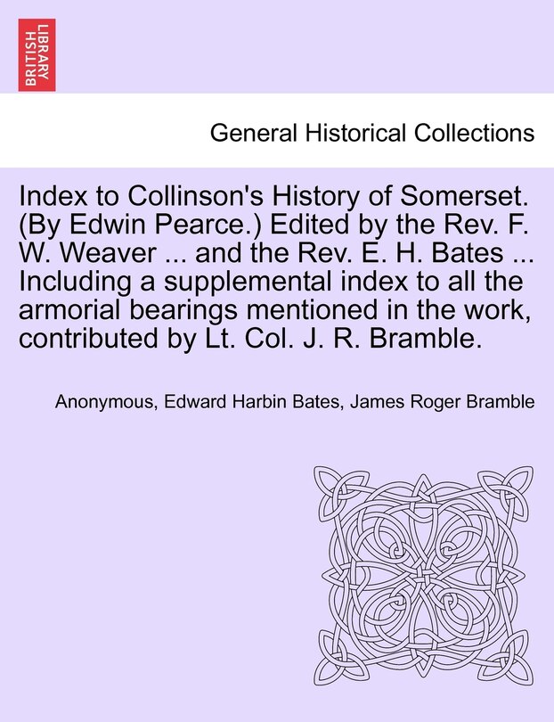 Front cover_Index To Collinson's History Of Somerset. (by Edwin Pearce.) Edited By The Rev. F. W. Weaver ... And The Rev. E. H. Bates ... Including A Supplemental Index To All The Armorial Bearings Mentioned In The Work, Contributed By Lt. Col. J. R. Bramble.