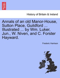 Annals Of An Old Manor-house, Sutton Place, Guildford ... Illustrated ... By Wm. Luker, Jun., W. Niven, And C. Forster Hayward.