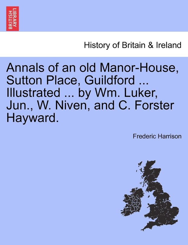 Annals Of An Old Manor-house, Sutton Place, Guildford ... Illustrated ... By Wm. Luker, Jun., W. Niven, And C. Forster Hayward.