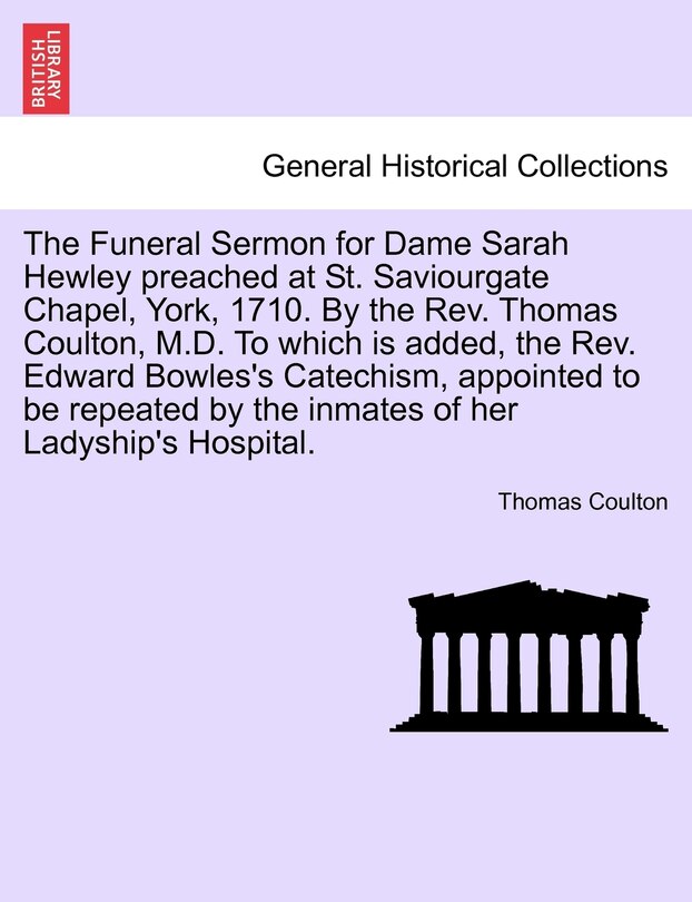 Couverture_The Funeral Sermon For Dame Sarah Hewley Preached At St. Saviourgate Chapel, York, 1710. By The Rev. Thomas Coulton, M.d. To Which Is Added, The Rev. Edward Bowles's Catechism, Appointed To Be Repeated By The Inmates Of Her Ladyship's Hospital.