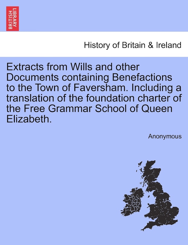 Couverture_Extracts From Wills And Other Documents Containing Benefactions To The Town Of Faversham. Including A Translation Of The Foundation Charter Of The Free Grammar School Of Queen Elizabeth.