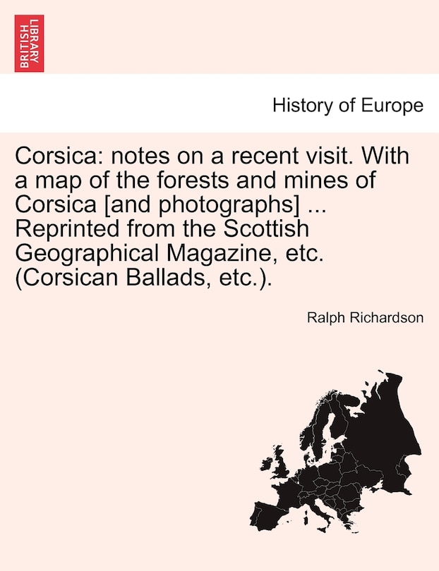 Corsica: Notes on a Recent Visit. with a Map of the Forests and Mines of Corsica [And Photographs] ... Reprinted from the Scottish Geographical Magazine, Etc. (Corsican Ballads, Etc.).