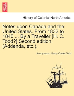 Notes Upon Canada And The United States. From 1832 To 1840 ... By A Traveller [h. C. Todd?] Second Edition. (addenda, Etc.).