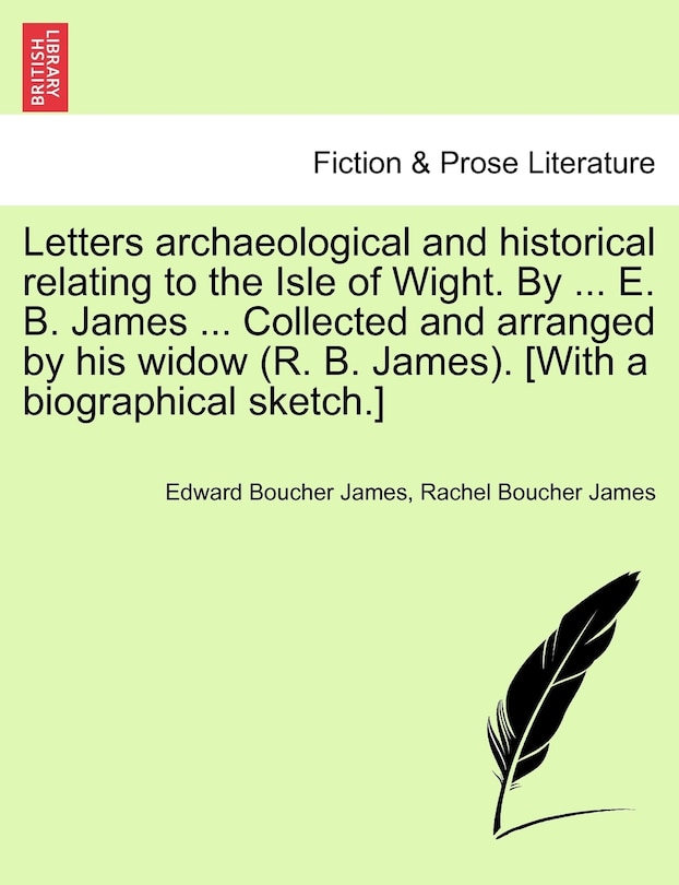 Front cover_Letters Archaeological And Historical Relating To The Isle Of Wight. By ... E. B. James ... Collected And Arranged By His Widow (r. B. James). [with A Biographical Sketch.]