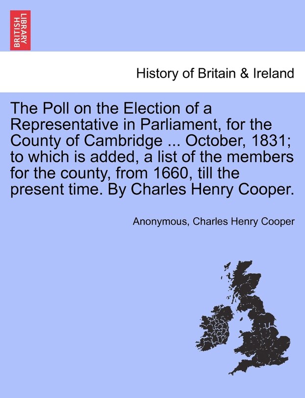 The Poll On The Election Of A Representative In Parliament, For The County Of Cambridge ... October, 1831; To Which Is Added, A List Of The Members For The County, From 1660, Till The Present Time. By Charles Henry Cooper.