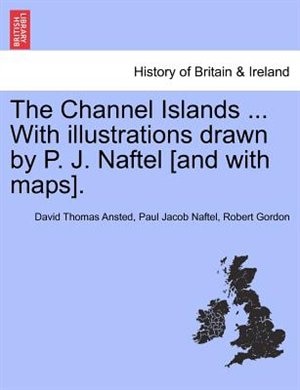 The Channel Islands ... With Illustrations Drawn By P. J. Naftel [and With Maps].