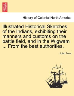 Front cover_Illustrated Historical Sketches Of The Indians, Exhibiting Their Manners And Customs On The Battle Field, And In The Wigwam ... From The Best Authorities.