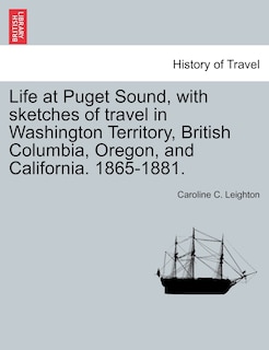 Front cover_Life At Puget Sound, With Sketches Of Travel In Washington Territory, British Columbia, Oregon, And California. 1865-1881.