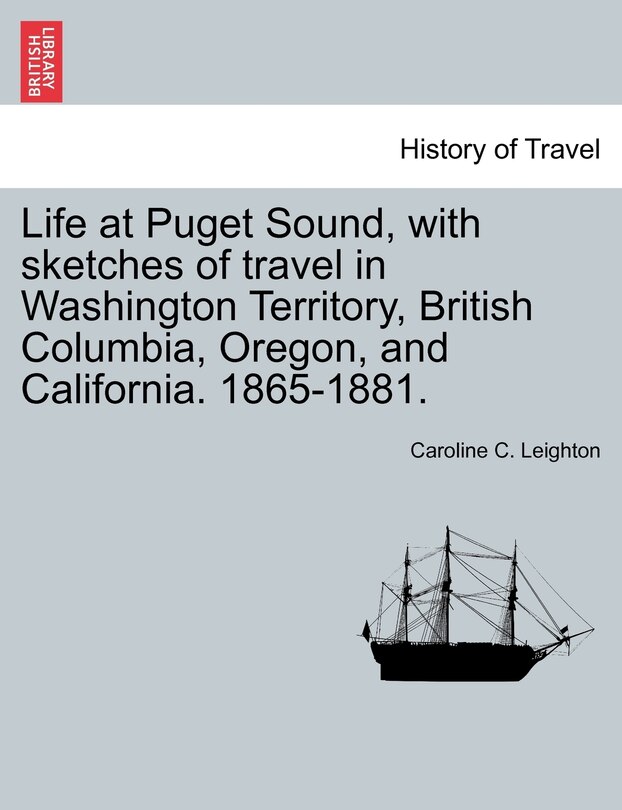 Front cover_Life At Puget Sound, With Sketches Of Travel In Washington Territory, British Columbia, Oregon, And California. 1865-1881.