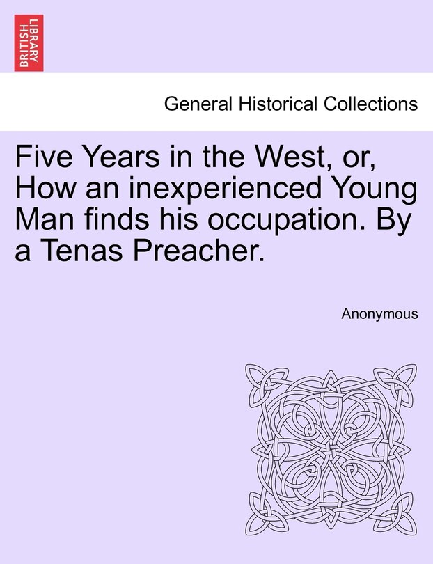 Front cover_Five Years In The West, Or, How An Inexperienced Young Man Finds His Occupation. By A Tenas Preacher.