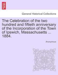 Front cover_The Celebration Of The Two Hundred And Fiftieth Anniversary Of The Incorporation Of The Town Of Ipswich, Massachusetts ... 1884.