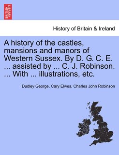 Front cover_A history of the castles, mansions and manors of Western Sussex. By D. G. C. E. ... assisted by ... C. J. Robinson. ... With ... illustrations, etc. Part I.