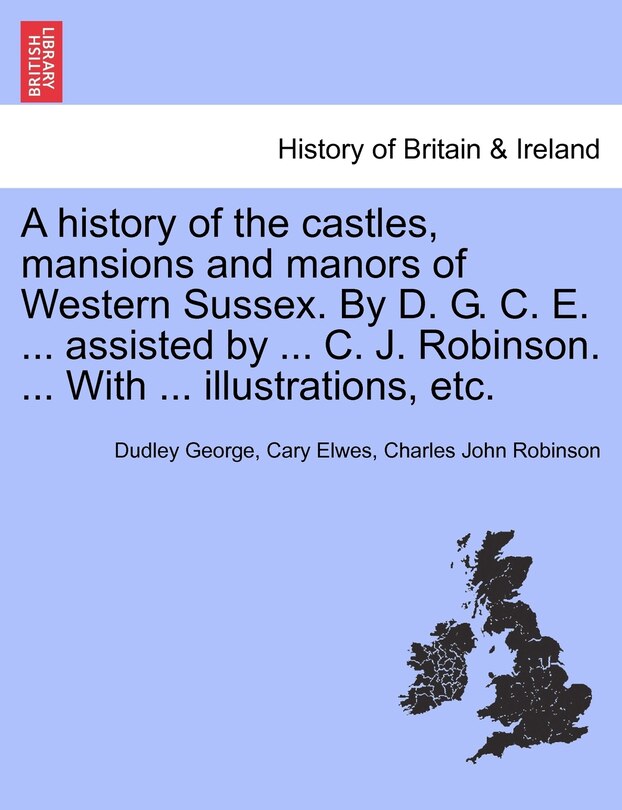 Front cover_A history of the castles, mansions and manors of Western Sussex. By D. G. C. E. ... assisted by ... C. J. Robinson. ... With ... illustrations, etc. Part I.