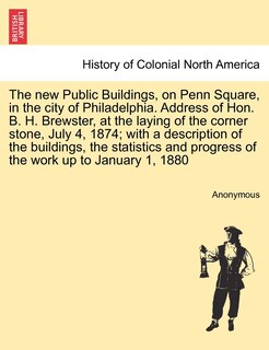 Couverture_The New Public Buildings, On Penn Square, In The City Of Philadelphia. Address Of Hon. B. H. Brewster, At The Laying Of The Corner Stone, July 4, 1874; With A Description Of The Buildings, The Statistics And Progress Of The Work Up To January 1, 1880