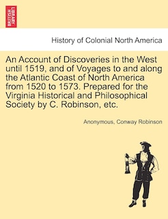 Front cover_An Account Of Discoveries In The West Until 1519, And Of Voyages To And Along The Atlantic Coast Of North America From 1520 To 1573. Prepared For The Virginia Historical And Philosophical Society By C. Robinson, Etc.