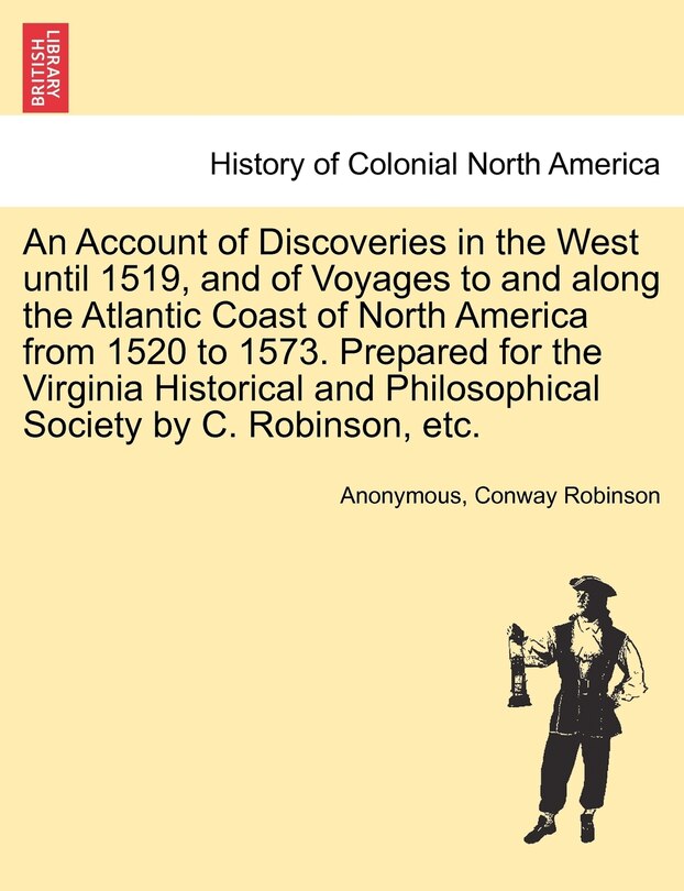 Front cover_An Account Of Discoveries In The West Until 1519, And Of Voyages To And Along The Atlantic Coast Of North America From 1520 To 1573. Prepared For The Virginia Historical And Philosophical Society By C. Robinson, Etc.