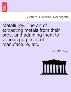 Metallurgy. The Art Of Extracting Metals From Their Ores, And Adapting Them To Various Purposes Of Manufacture, Etc.