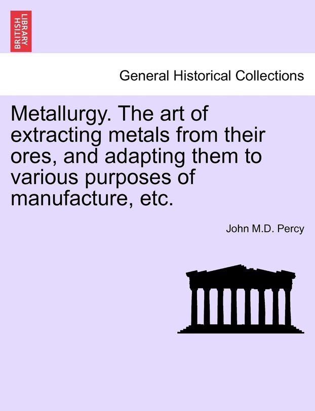 Metallurgy. The Art Of Extracting Metals From Their Ores, And Adapting Them To Various Purposes Of Manufacture, Etc.