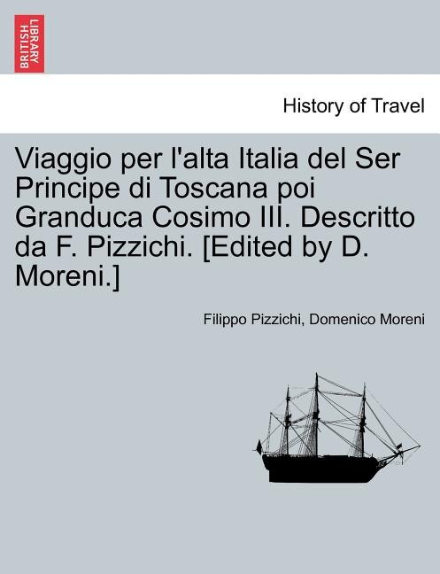 Couverture_Viaggio Per L'Alta Italia del Ser Principe Di Toscana Poi Granduca Cosimo III. Descritto Da F. Pizzichi. [Edited by D. Moreni.]