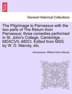 The Pilgrimage to Parnassus with the Two Parts of the Return from Parnassus: Three Comedies Performed in St. John's College, Cambridge ... MDXCVII.-MDCI. Edited from Mss. by W. D. Macray, Etc.