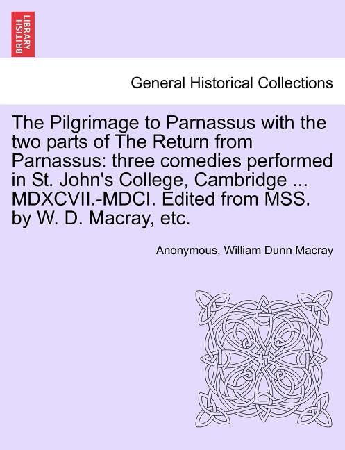 The Pilgrimage to Parnassus with the Two Parts of the Return from Parnassus: Three Comedies Performed in St. John's College, Cambridge ... MDXCVII.-MDCI. Edited from Mss. by W. D. Macray, Etc.