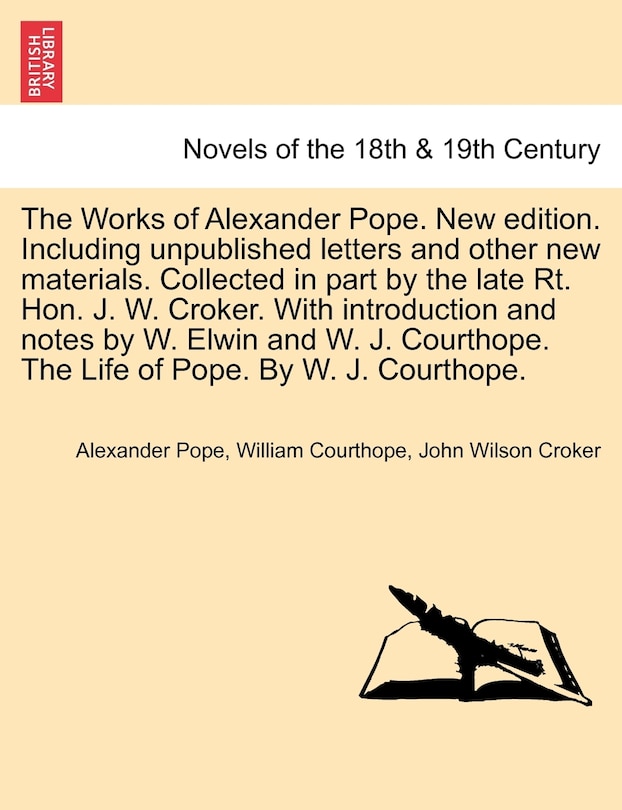 The Works of Alexander Pope. New Edition. Including Unpublished Letters and Other New Materials. Collected in Part by the Late Rt. Hon. J. W. Croker.