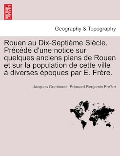 Couverture_Rouen Au Dix-Septieme Siecle. Precede D'Une Notice Sur Quelques Anciens Plans de Rouen Et Sur La Population de Cette Ville a Diverses Epoques Par E. Frere.