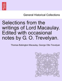 Selections From The Writings Of Lord Macaulay. Edited With Occasional Notes By G. O. Trevelyan.