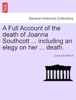 A Full Account Of The Death Of Joanna Southcott ... Including An Elegy On Her ... Death.