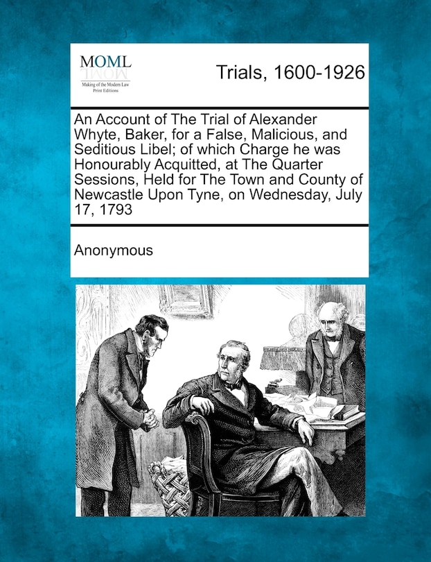 Front cover_An Account Of The Trial Of Alexander Whyte, Baker, For A False, Malicious, And Seditious Libel; Of Which Charge He Was Honourably Acquitted, At The Quarter Sessions, Held For The Town And County Of Newcastle Upon Tyne, On Wednesday, July 17, 1793