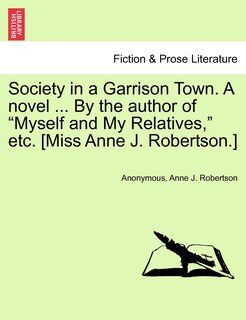 Front cover_Society In A Garrison Town. A Novel ... By The Author Of myself And My Relatives, Etc. [miss Anne J. Robertson.]