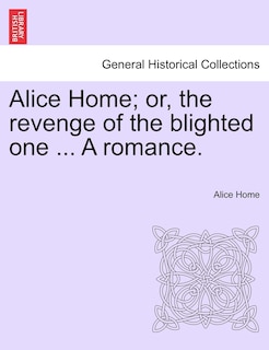 Alice Home; Or, The Revenge Of The Blighted One ... A Romance.