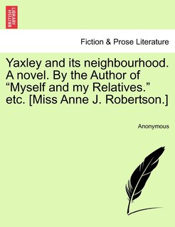 Yaxley And Its Neighbourhood. A Novel. By The Author Of myself And My Relatives. Etc. [miss Anne J. Robertson.]